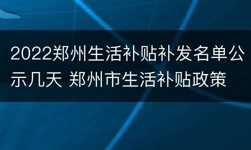 2022郑州生活补贴补发名单公示几天 郑州市生活补贴政策