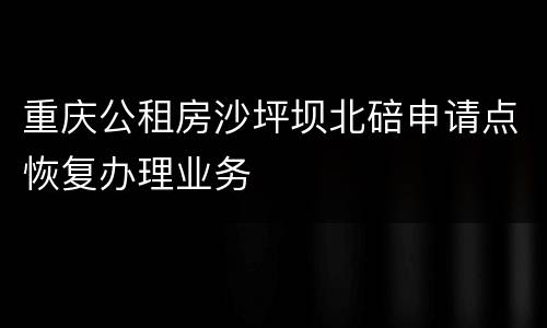 重庆公租房沙坪坝北碚申请点恢复办理业务
