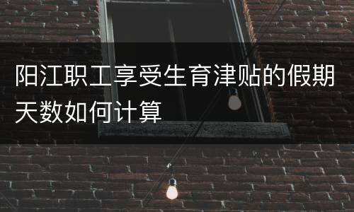 阳江职工享受生育津贴的假期天数如何计算