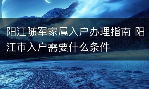 阳江随军家属入户办理指南 阳江市入户需要什么条件