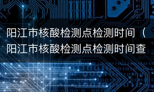阳江市核酸检测点检测时间（阳江市核酸检测点检测时间查询）