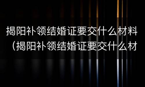 揭阳补领结婚证要交什么材料（揭阳补领结婚证要交什么材料和手续）