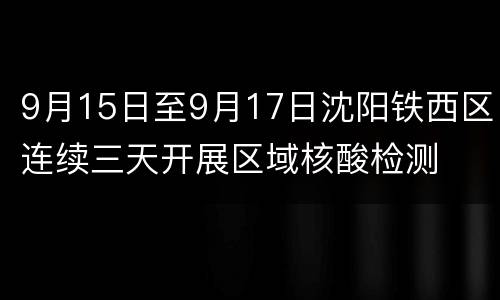 9月15日至9月17日沈阳铁西区连续三天开展区域核酸检测