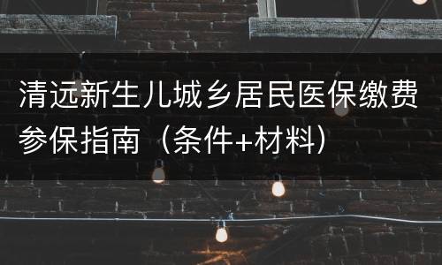 清远新生儿城乡居民医保缴费参保指南（条件+材料）