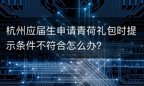 杭州应届生申请青荷礼包时提示条件不符合怎么办？