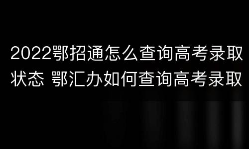 2022鄂招通怎么查询高考录取状态 鄂汇办如何查询高考录取状态