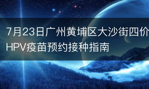 7月23日广州黄埔区大沙街四价HPV疫苗预约接种指南