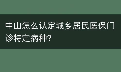 中山怎么认定城乡居民医保门诊特定病种？