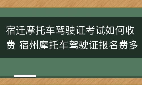 宿迁摩托车驾驶证考试如何收费 宿州摩托车驾驶证报名费多少钱