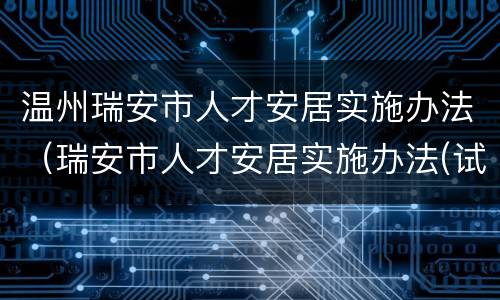 温州瑞安市人才安居实施办法（瑞安市人才安居实施办法(试行）