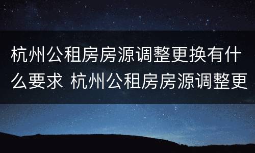 杭州公租房房源调整更换有什么要求 杭州公租房房源调整更换有什么要求吗