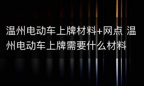 温州电动车上牌材料+网点 温州电动车上牌需要什么材料