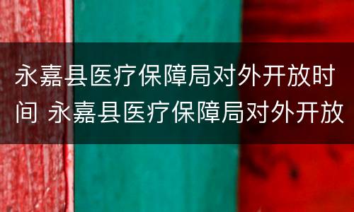 永嘉县医疗保障局对外开放时间 永嘉县医疗保障局对外开放时间最新
