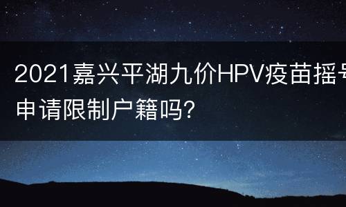 2021嘉兴平湖九价HPV疫苗摇号申请限制户籍吗？