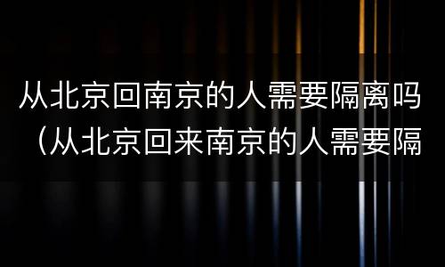 从北京回南京的人需要隔离吗（从北京回来南京的人需要隔离吗）