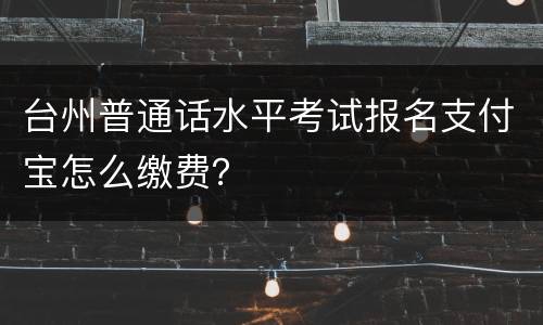 台州普通话水平考试报名支付宝怎么缴费？