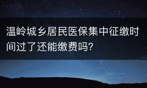 温岭城乡居民医保集中征缴时间过了还能缴费吗？