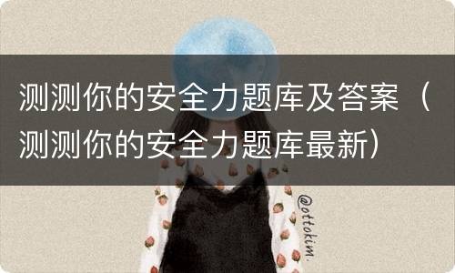 测测你的安全力题库及答案（测测你的安全力题库最新）