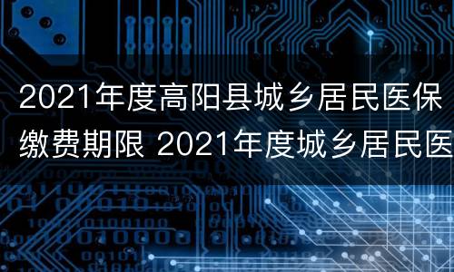 2021年度高阳县城乡居民医保缴费期限 2021年度城乡居民医保缴费截止日期
