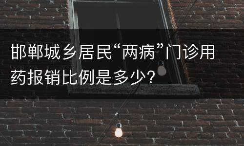 邯郸城乡居民“两病”门诊用药报销比例是多少?