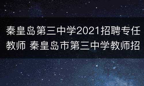秦皇岛第三中学2021招聘专任教师 秦皇岛市第三中学教师招聘