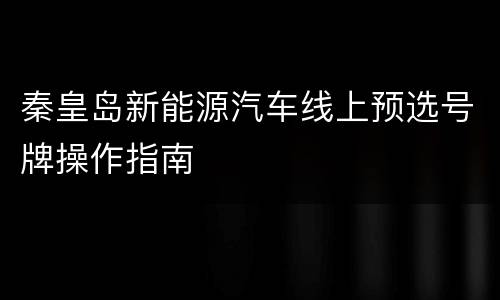 秦皇岛新能源汽车线上预选号牌操作指南