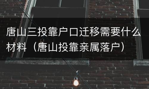 唐山三投靠户口迁移需要什么材料（唐山投靠亲属落户）