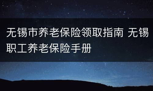 无锡市养老保险领取指南 无锡职工养老保险手册
