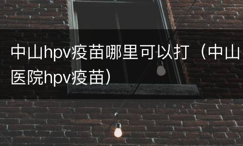 中山hpv疫苗哪里可以打（中山医院hpv疫苗）