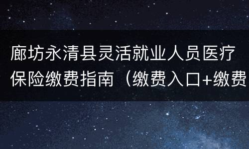 廊坊永清县灵活就业人员医疗保险缴费指南（缴费入口+缴费时间+缴费比例）