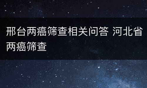 邢台两癌筛查相关问答 河北省两癌筛查