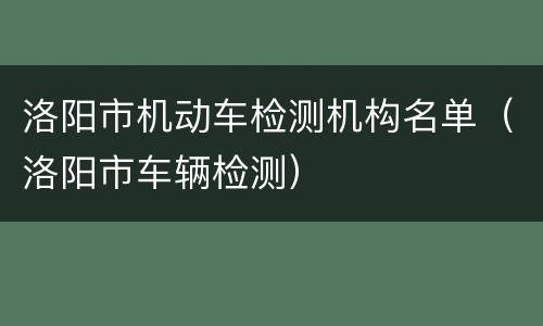 洛阳市机动车检测机构名单（洛阳市车辆检测）