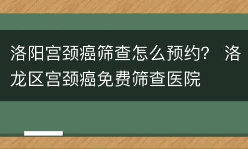 洛阳宫颈癌筛查怎么预约？ 洛龙区宫颈癌免费筛查医院