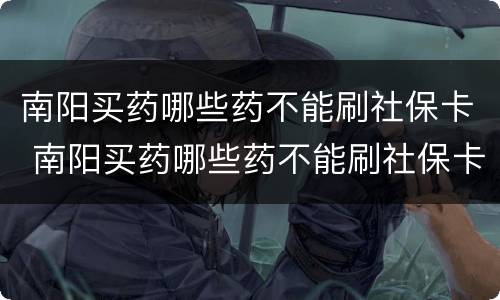 南阳买药哪些药不能刷社保卡 南阳买药哪些药不能刷社保卡里的钱