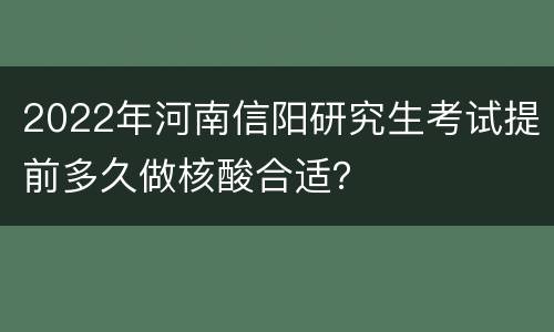 2022年河南信阳研究生考试提前多久做核酸合适？