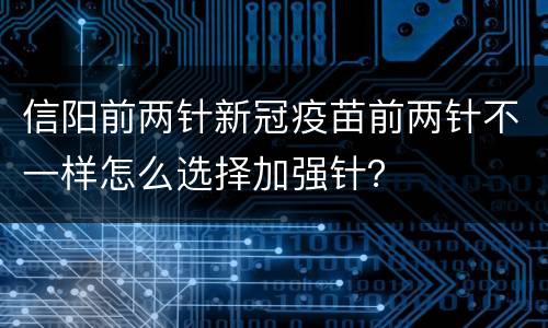 信阳前两针新冠疫苗前两针不一样怎么选择加强针？