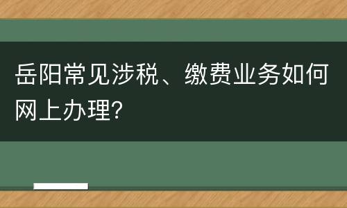 岳阳常见涉税、缴费业务如何网上办理？