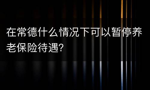 在常德什么情况下可以暂停养老保险待遇？