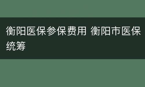 衡阳医保参保费用 衡阳市医保统筹