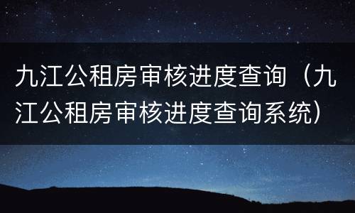 九江公租房审核进度查询（九江公租房审核进度查询系统）