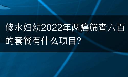 修水妇幼2022年两癌筛查六百的套餐有什么项目？