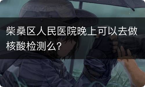 柴桑区人民医院晚上可以去做核酸检测么？