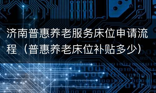 济南普惠养老服务床位申请流程（普惠养老床位补贴多少）
