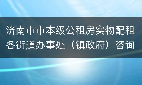 济南市市本级公租房实物配租各街道办事处（镇政府）咨询电话