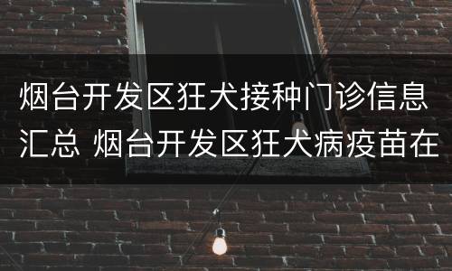 烟台开发区狂犬接种门诊信息汇总 烟台开发区狂犬病疫苗在哪里打