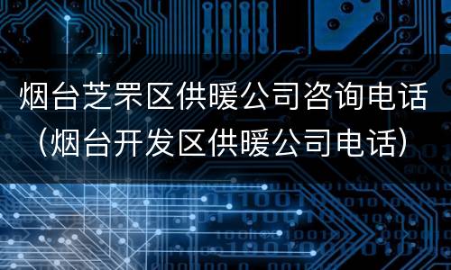 烟台芝罘区供暖公司咨询电话（烟台开发区供暖公司电话）