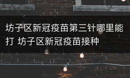 坊子区新冠疫苗第三针哪里能打 坊子区新冠疫苗接种