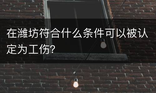 在潍坊符合什么条件可以被认定为工伤？