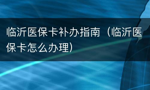 临沂医保卡补办指南（临沂医保卡怎么办理）