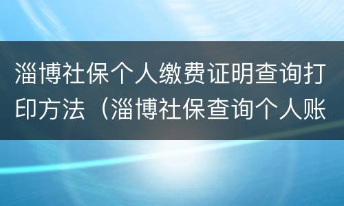 淄博社保个人缴费证明查询打印方法（淄博社保查询个人账户缴费明细查询）